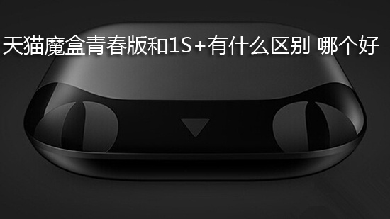 天猫魔盒青春版和1S+有什么区别 哪个好