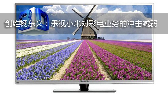 创维杨东文:乐视小米对彩电业务的冲击减弱