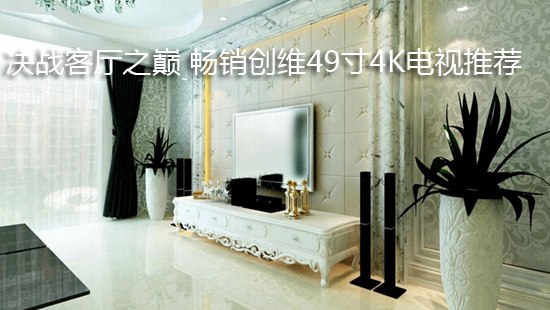 决战客厅之巅 畅销创维49寸4K电视推荐