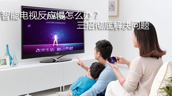 智能电视反应慢怎么办? 三招彻底解决问题
