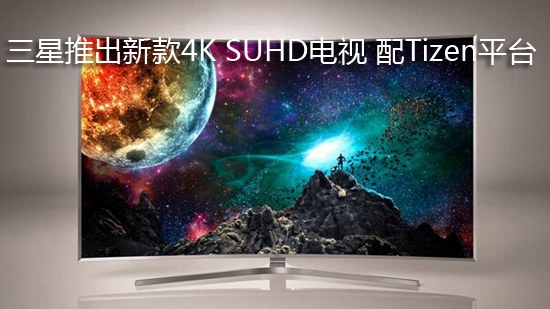 三星推出新款4K SUHD电视 配Tizen平台