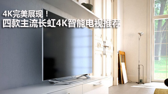 4K完美展现!四款主流长虹4K智能电视推荐