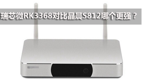 瑞芯微RK3368对比晶晨S812哪个更强?