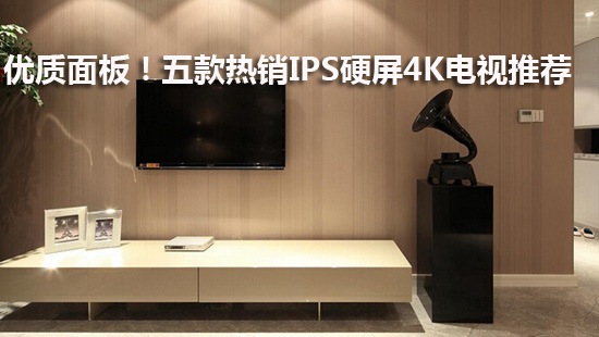 优质面板!五款热销IPS硬屏4K电视推荐