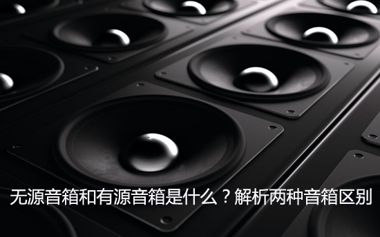 无源音箱和有源音箱是什么?解析两种音箱区别