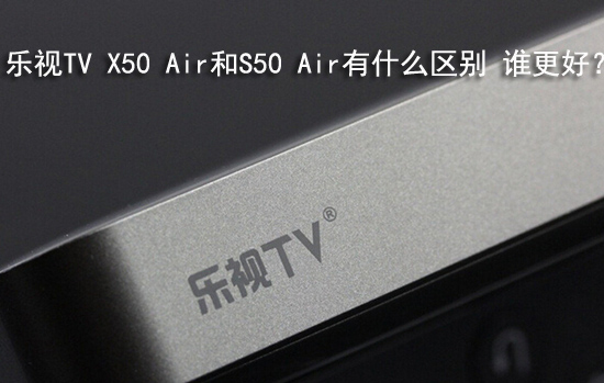 乐视TV X50 Air和S50 Air有什么区别 谁更好?