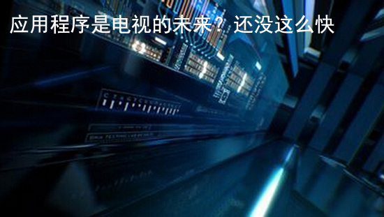 应用程序是电视的未来?还没这么快