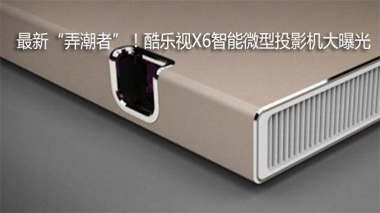 最新“弄潮者”！酷乐视X6智能微型投影机大曝光